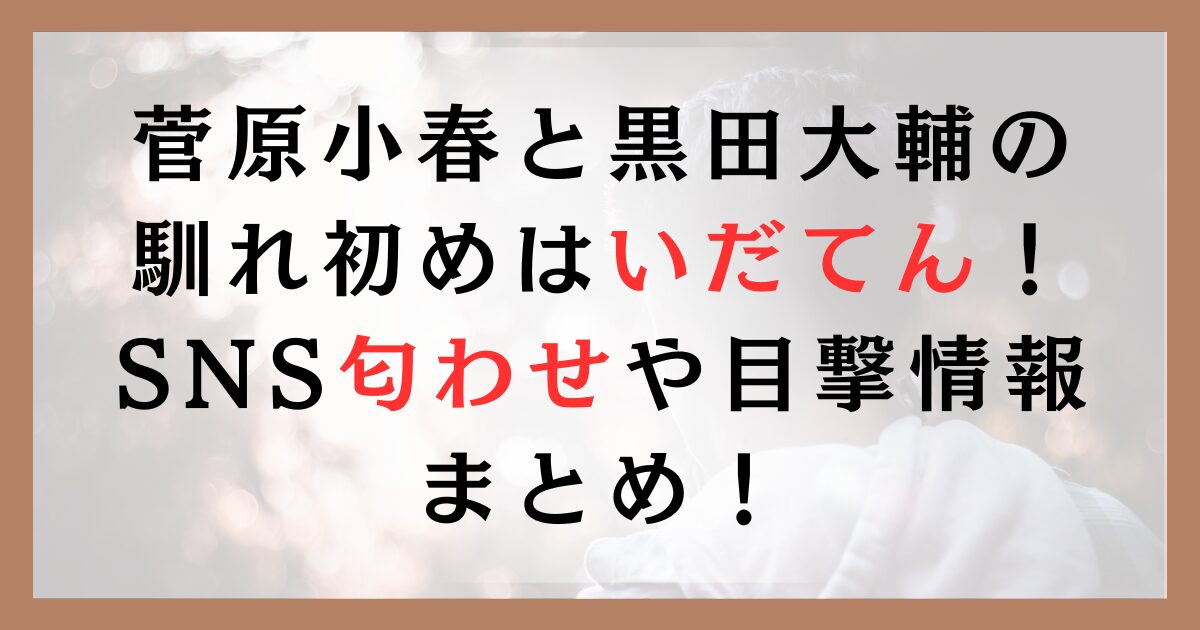 菅原小春と黒田大輔の馴れ初めはいだてん！SNS匂わせや目撃情報まとめ！